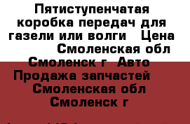 Пятиступенчатая коробка передач для газели или волги › Цена ­ 8 500 - Смоленская обл., Смоленск г. Авто » Продажа запчастей   . Смоленская обл.,Смоленск г.